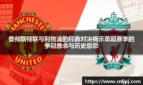 曼彻斯特联与利物浦的经典对决揭示英超赛季的争冠悬念与历史恩怨