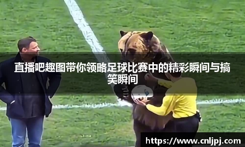 直播吧趣图带你领略足球比赛中的精彩瞬间与搞笑瞬间