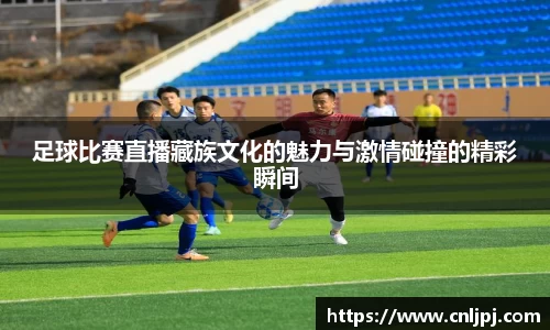 足球比赛直播藏族文化的魅力与激情碰撞的精彩瞬间