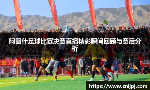 阿图什足球比赛决赛直播精彩瞬间回顾与赛后分析