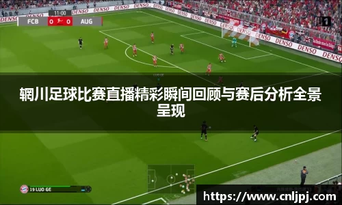 辋川足球比赛直播精彩瞬间回顾与赛后分析全景呈现