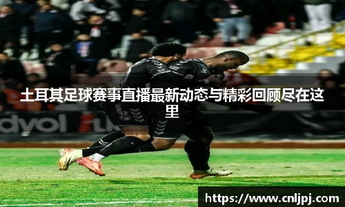 土耳其足球赛事直播最新动态与精彩回顾尽在这里