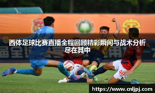 西体足球比赛直播全程回顾精彩瞬间与战术分析尽在其中