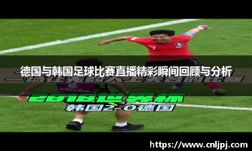 德国与韩国足球比赛直播精彩瞬间回顾与分析
