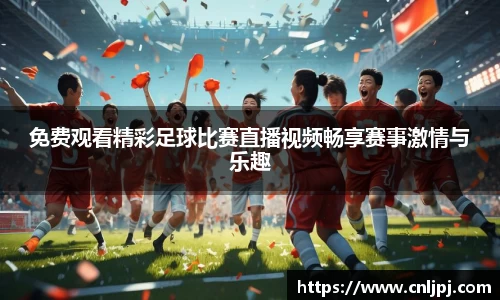 免费观看精彩足球比赛直播视频畅享赛事激情与乐趣