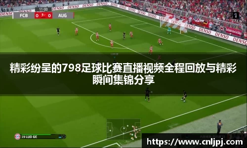精彩纷呈的798足球比赛直播视频全程回放与精彩瞬间集锦分享