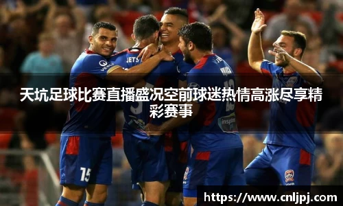 天坑足球比赛直播盛况空前球迷热情高涨尽享精彩赛事