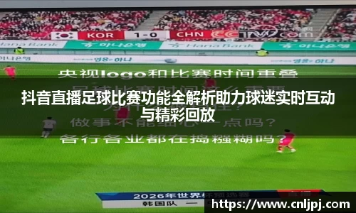 抖音直播足球比赛功能全解析助力球迷实时互动与精彩回放