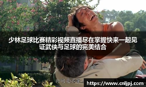 少林足球比赛精彩视频直播尽在掌握快来一起见证武侠与足球的完美结合