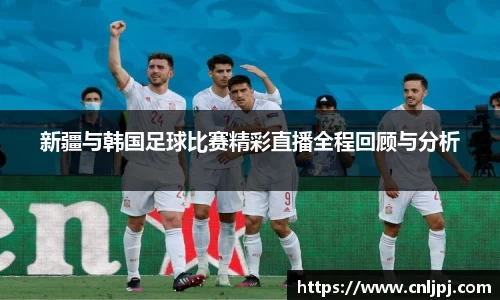 新疆与韩国足球比赛精彩直播全程回顾与分析