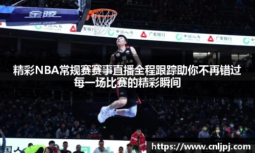 精彩NBA常规赛赛事直播全程跟踪助你不再错过每一场比赛的精彩瞬间
