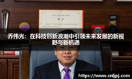 乔伟光：在科技创新浪潮中引领未来发展的新视野与新机遇