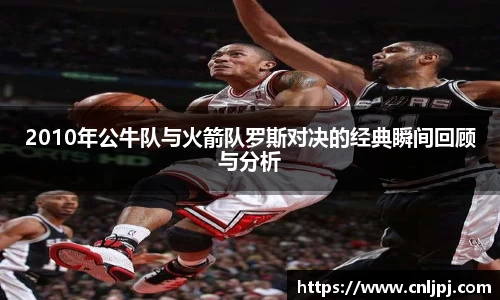 2010年公牛队与火箭队罗斯对决的经典瞬间回顾与分析
