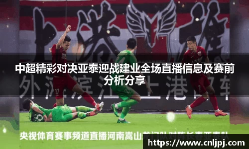 中超精彩对决亚泰迎战建业全场直播信息及赛前分析分享
