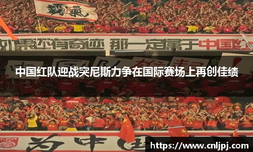 中国红队迎战突尼斯力争在国际赛场上再创佳绩