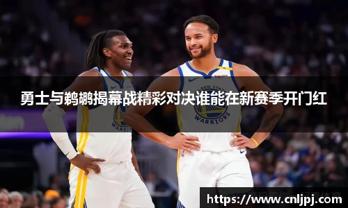 勇士与鹈鹕揭幕战精彩对决谁能在新赛季开门红