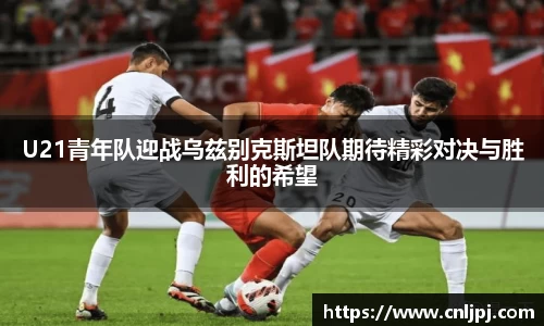 U21青年队迎战乌兹别克斯坦队期待精彩对决与胜利的希望