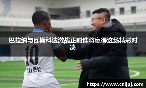 巴拉纳与瓦斯科达激战正酣谁将赢得这场精彩对决