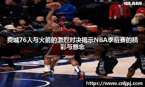 费城76人与火箭的激烈对决揭示NBA季后赛的精彩与悬念